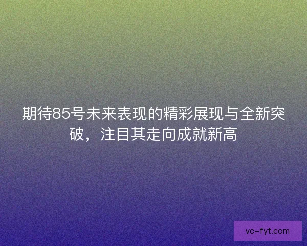 期待85号未来表现的精彩展现与全新突破，注目其走向成就新高
