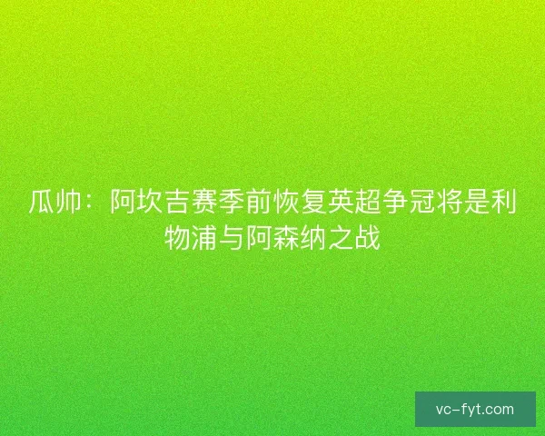 瓜帅：阿坎吉赛季前恢复英超争冠将是利物浦与阿森纳之战