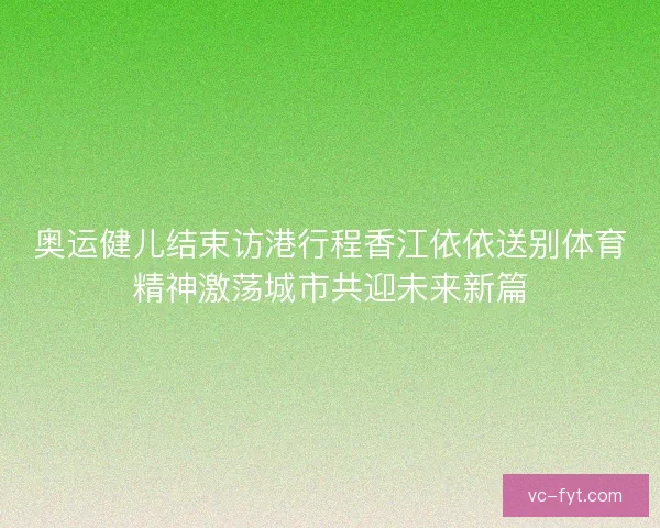 奥运健儿结束访港行程香江依依送别体育精神激荡城市共迎未来新篇