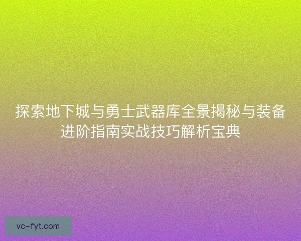 探索地下城与勇士武器库全景揭秘与装备进阶指南实战技巧解析宝典